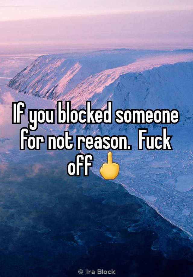 If you blocked someone for not reason.  Fuck off🖕