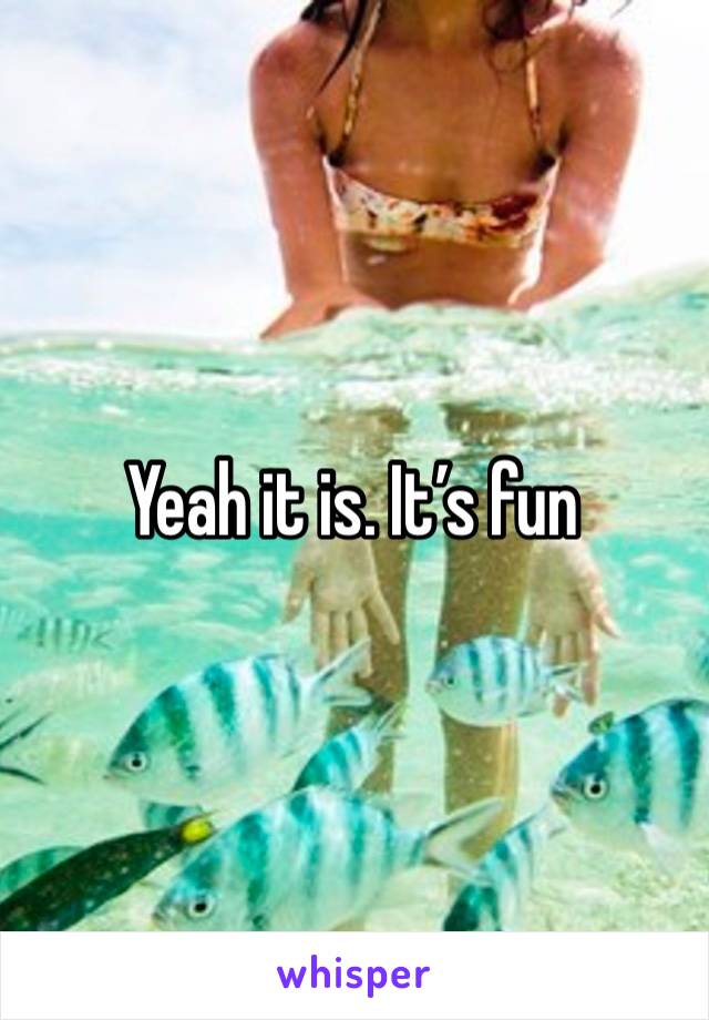 Yeah it is. It’s fun