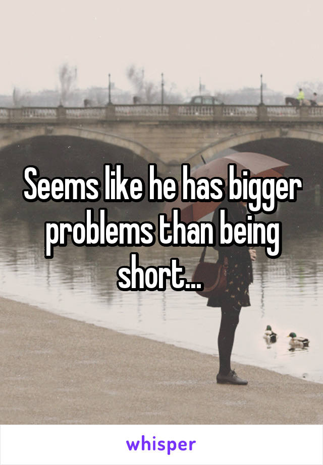 Seems like he has bigger problems than being short... 