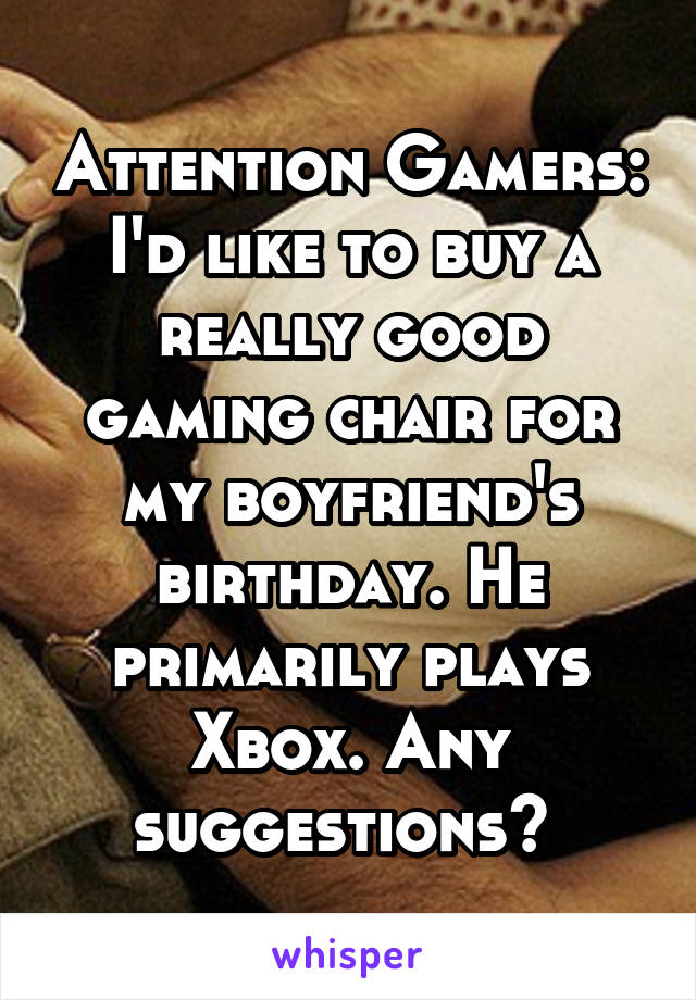 Attention Gamers:
I'd like to buy a really good gaming chair for my boyfriend's birthday. He primarily plays Xbox. Any suggestions? 