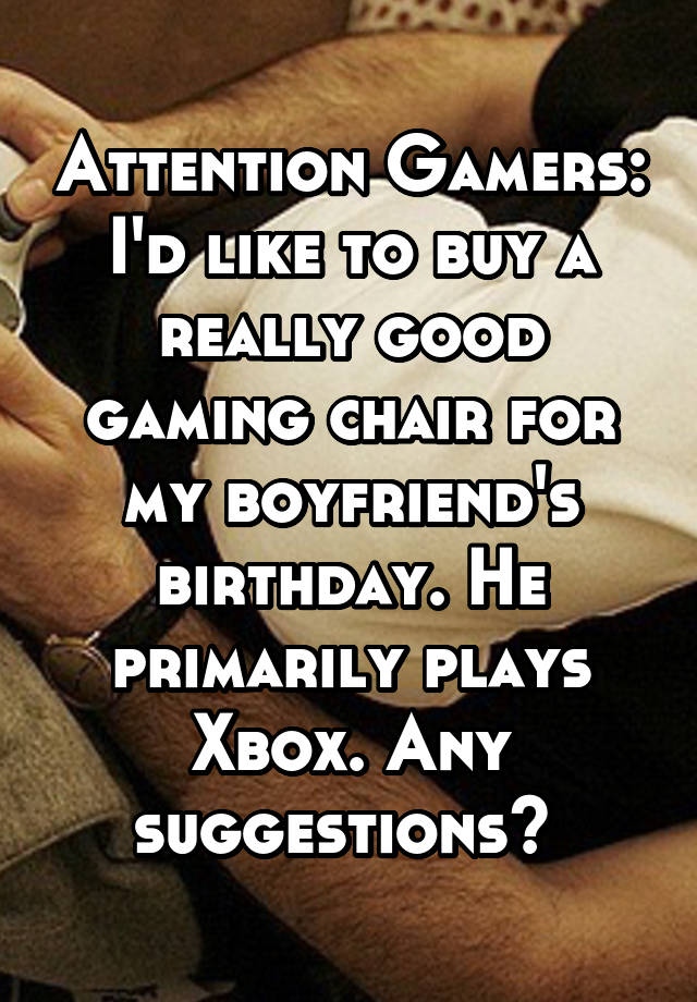 Attention Gamers:
I'd like to buy a really good gaming chair for my boyfriend's birthday. He primarily plays Xbox. Any suggestions? 