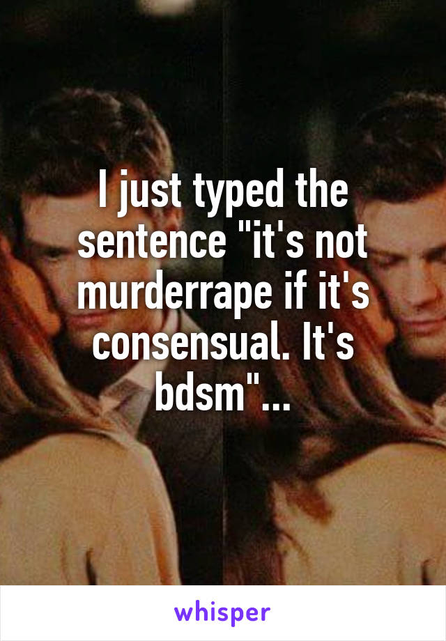 I just typed the sentence "it's not murderrape if it's consensual. It's bdsm"...
