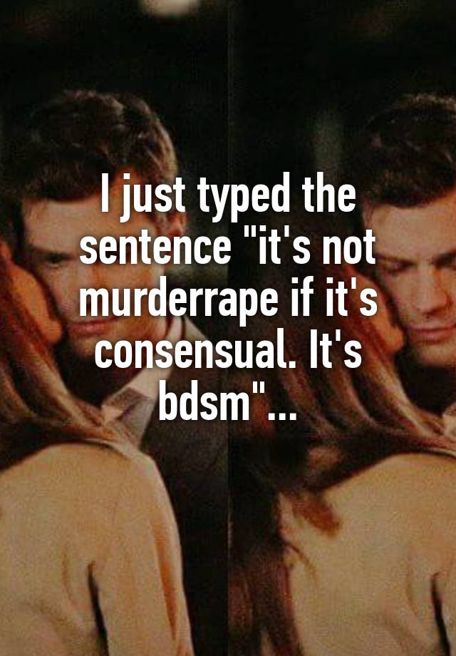 I just typed the sentence "it's not murderrape if it's consensual. It's bdsm"...
