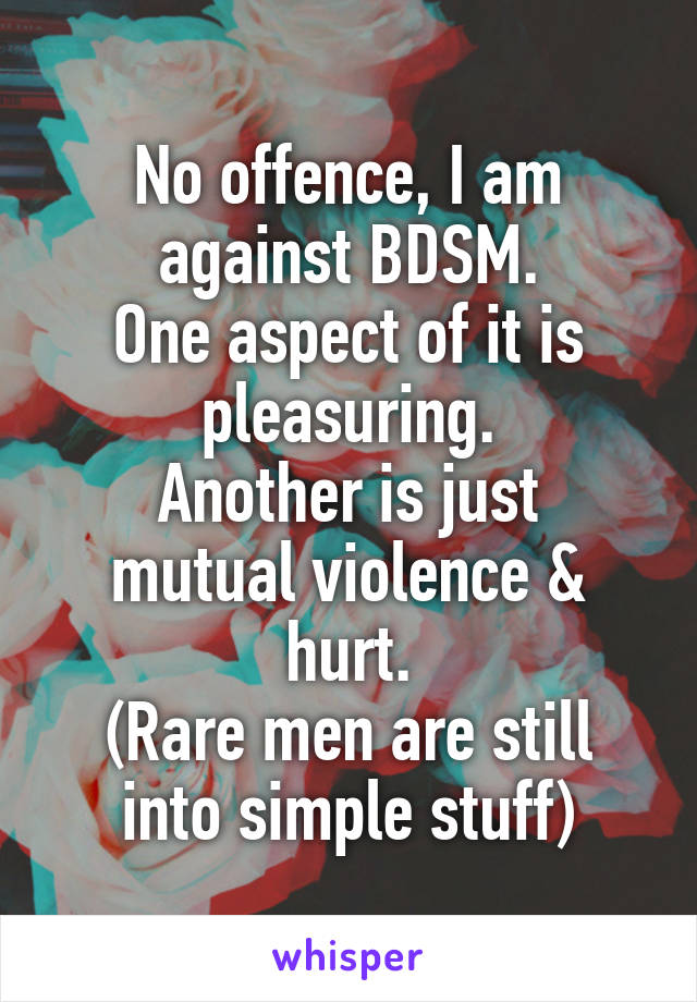 No offence, I am against BDSM.
One aspect of it is pleasuring.
Another is just mutual violence & hurt.
(Rare men are still into simple stuff)