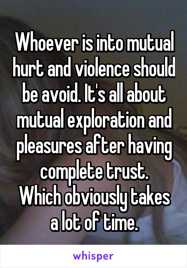 Whoever is into mutual hurt and violence should be avoid. It's all about mutual exploration and pleasures after having complete trust.
Which obviously takes a lot of time.