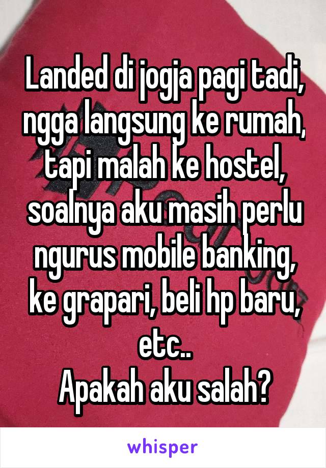 Landed di jogja pagi tadi, ngga langsung ke rumah, tapi malah ke hostel, soalnya aku masih perlu ngurus mobile banking, ke grapari, beli hp baru, etc..
Apakah aku salah?