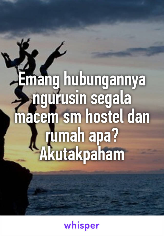 Emang hubungannya ngurusin segala macem sm hostel dan rumah apa? Akutakpaham