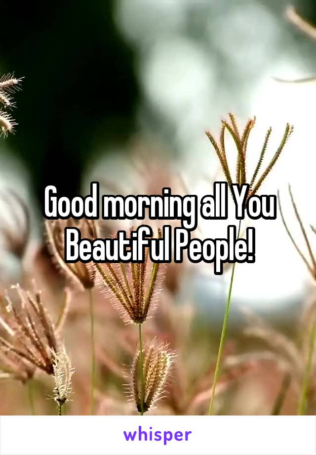 Good morning all You Beautiful People!