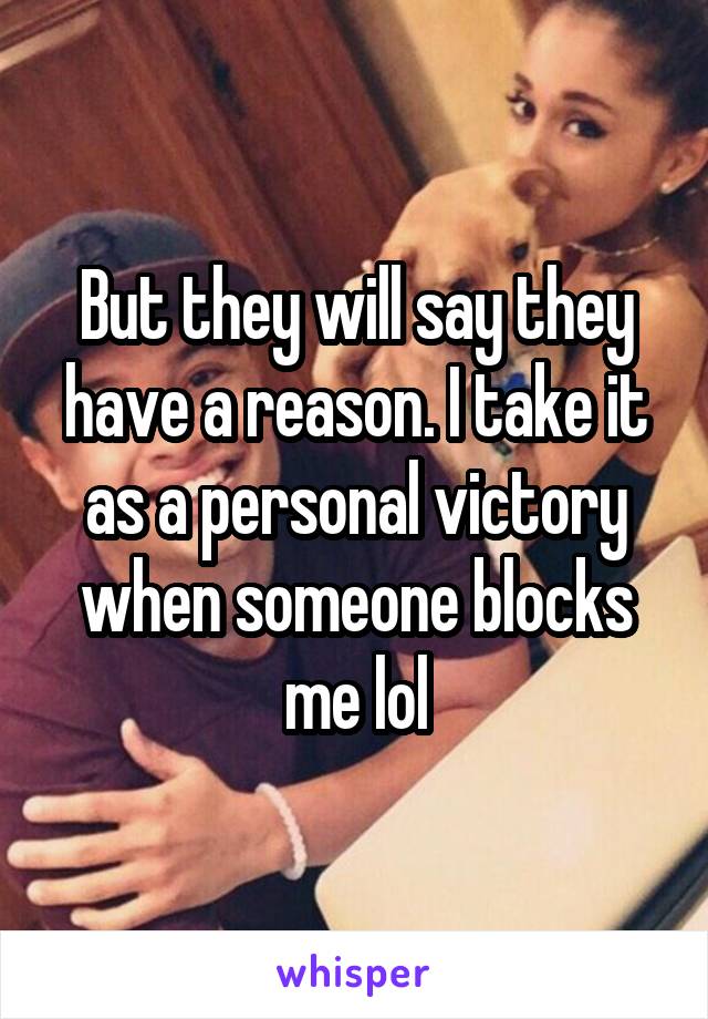 But they will say they have a reason. I take it as a personal victory when someone blocks me lol