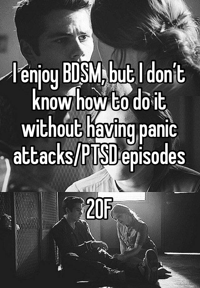 I enjoy BDSM, but I don’t know how to do it without having panic attacks/PTSD episodes

20F