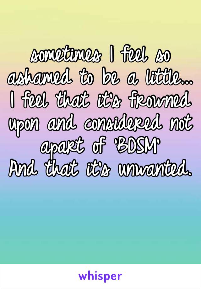 sometimes I feel so ashamed to be a little... I feel that it’s frowned upon and considered not apart of ‘BDSM’
And that it’s unwanted. 