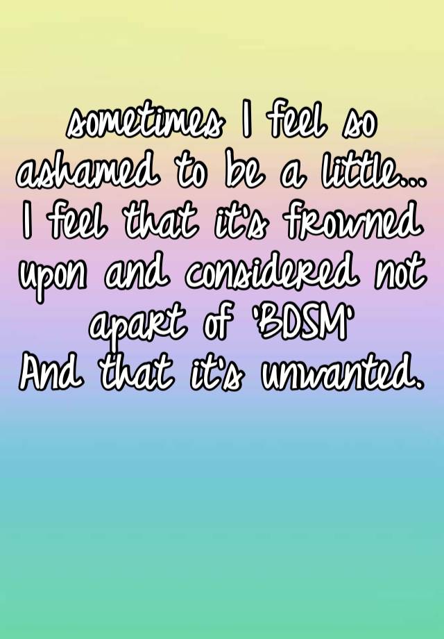 sometimes I feel so ashamed to be a little... I feel that it’s frowned upon and considered not apart of ‘BDSM’
And that it’s unwanted. 