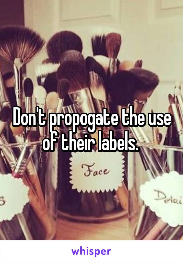 Don't propogate the use of their labels. 