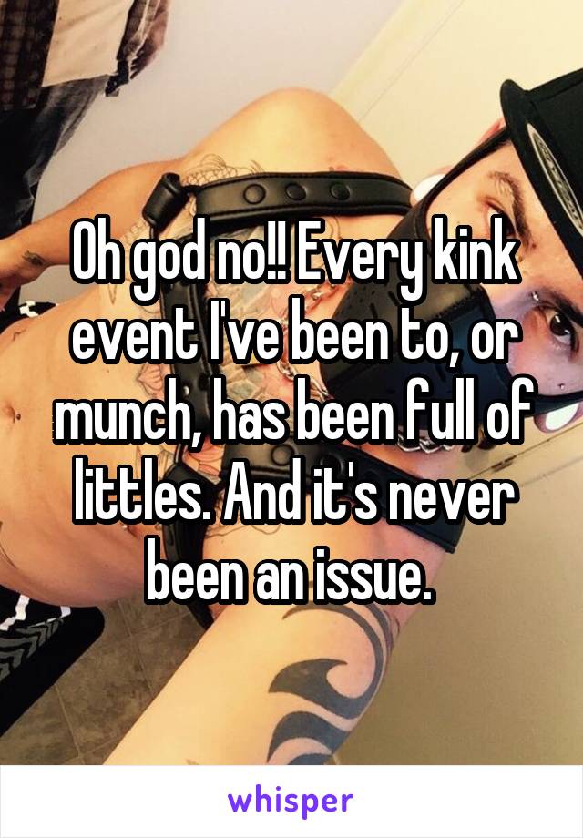 Oh god no!! Every kink event I've been to, or munch, has been full of littles. And it's never been an issue. 