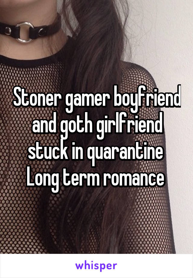 Stoner gamer boyfriend and goth girlfriend stuck in quarantine 
Long term romance 