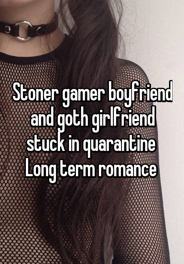 Stoner gamer boyfriend and goth girlfriend stuck in quarantine 
Long term romance 