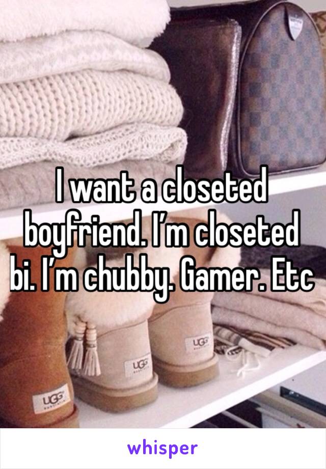 I want a closeted boyfriend. I’m closeted bi. I’m chubby. Gamer. Etc