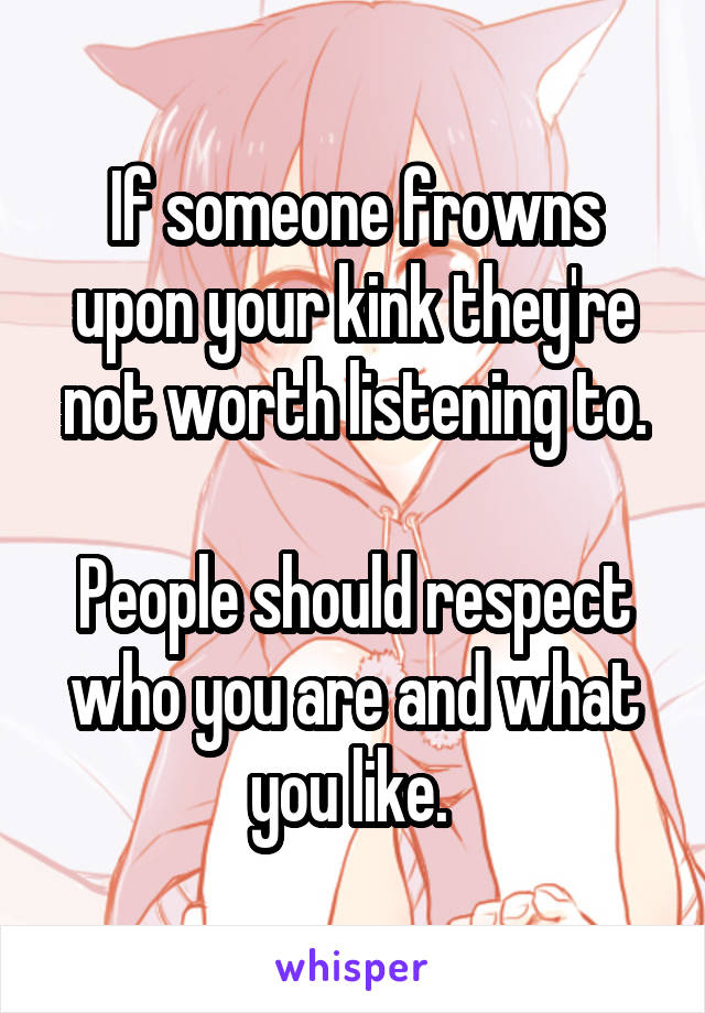 If someone frowns upon your kink they're not worth listening to.

People should respect who you are and what you like. 