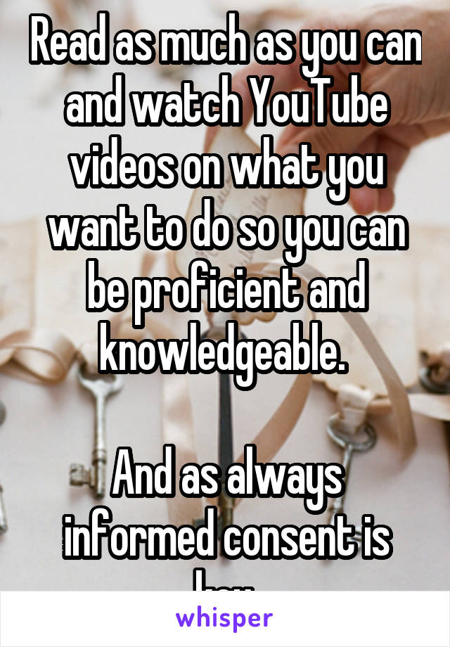 Read as much as you can and watch YouTube videos on what you want to do so you can be proficient and knowledgeable. 

And as always informed consent is key.