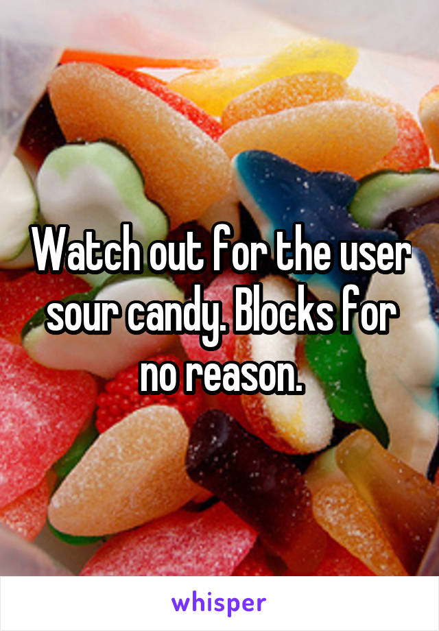 Watch out for the user sour candy. Blocks for no reason.