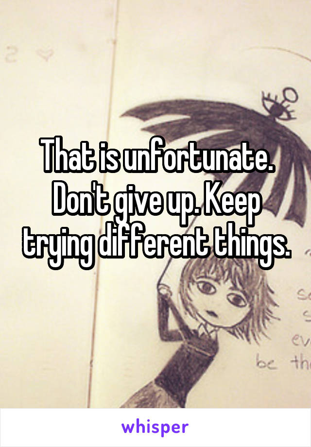 That is unfortunate. Don't give up. Keep trying different things. 