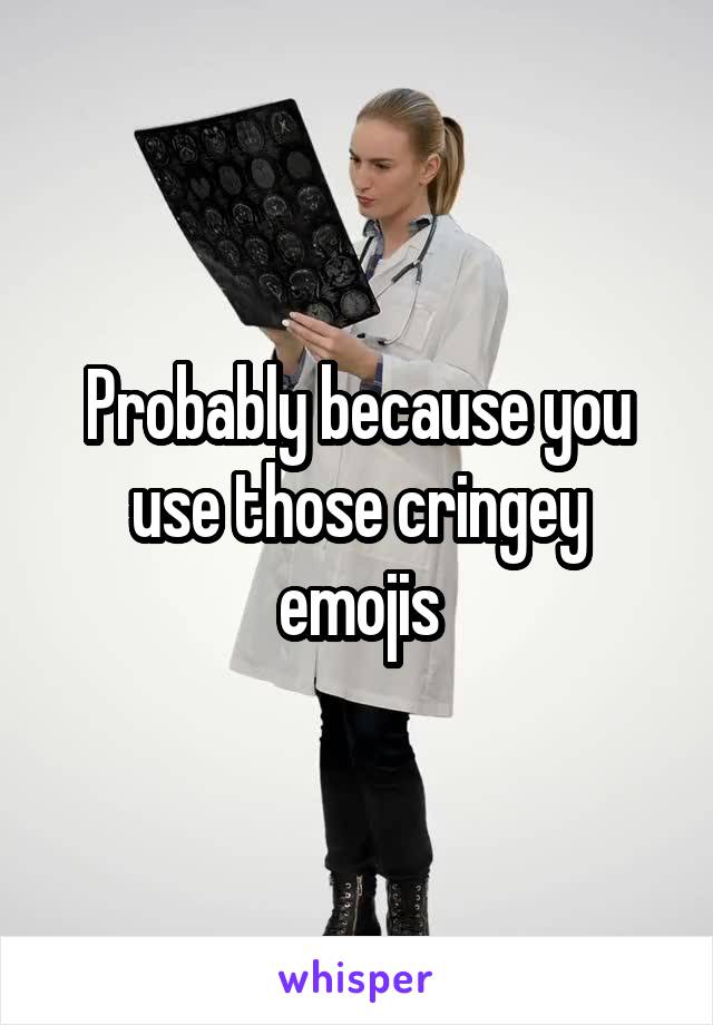 Probably because you use those cringey emojis