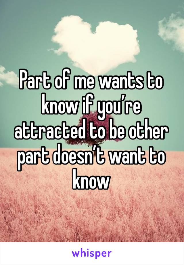 Part of me wants to know if you’re attracted to be other part doesn’t want to know