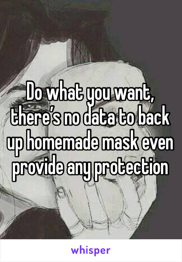 Do what you want, there’s no data to back up homemade mask even provide any protection