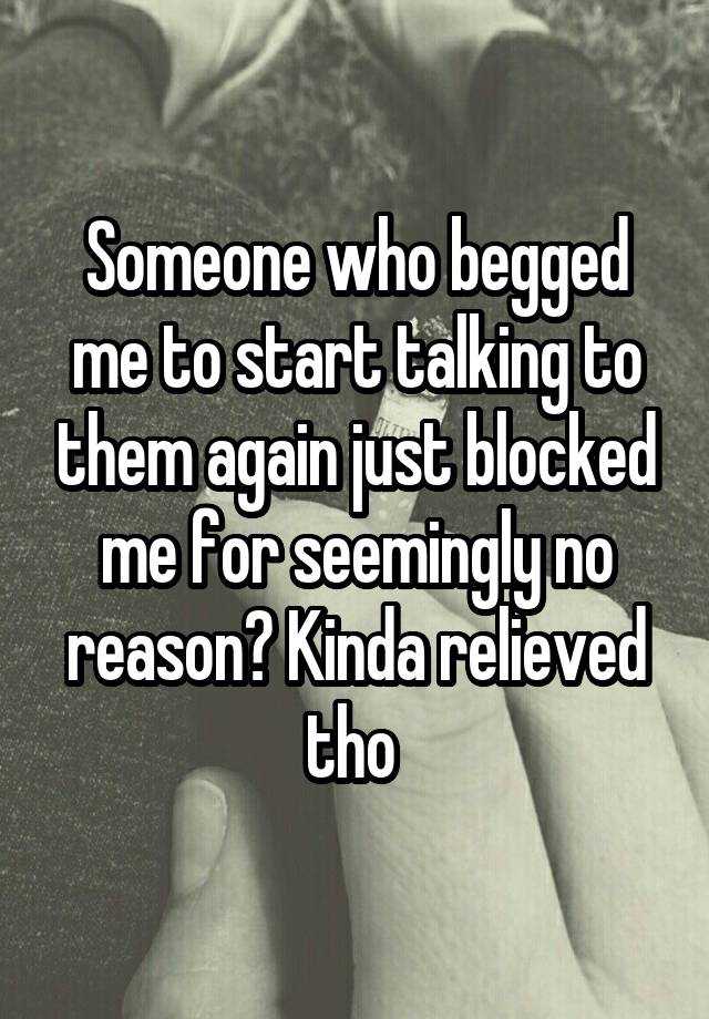 Someone who begged me to start talking to them again just blocked me for seemingly no reason? Kinda relieved tho 