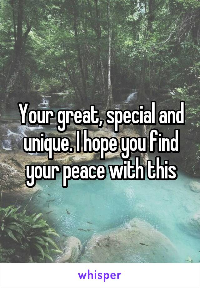 Your great, special and unique. I hope you find your peace with this