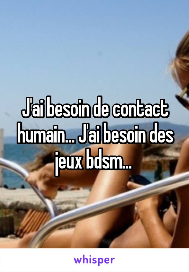 J'ai besoin de contact humain... J'ai besoin des jeux bdsm... 