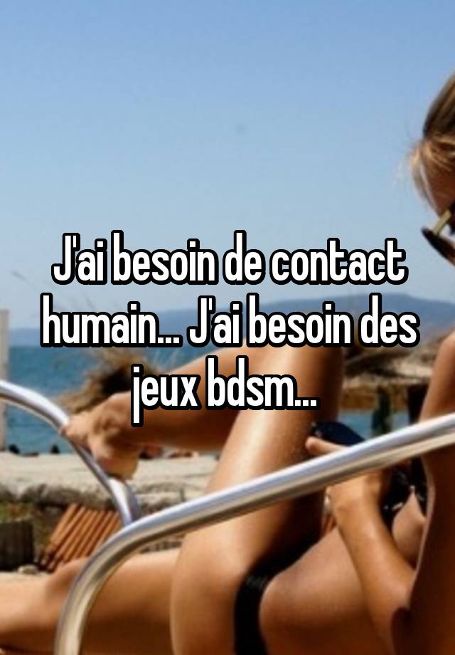 J'ai besoin de contact humain... J'ai besoin des jeux bdsm... 