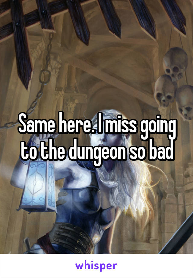 Same here. I miss going to the dungeon so bad