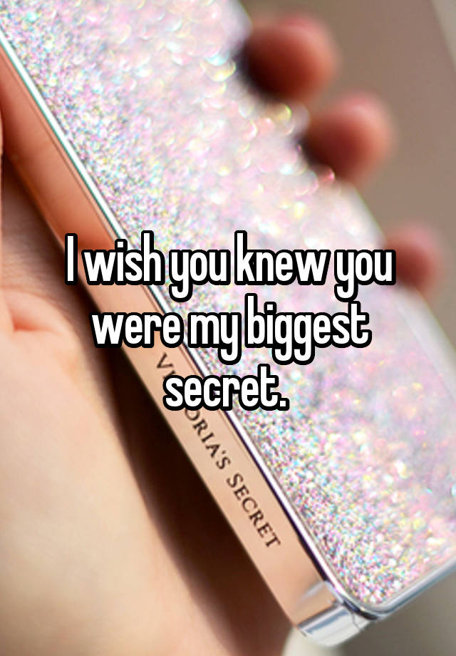 I wish you knew you were my biggest secret. 