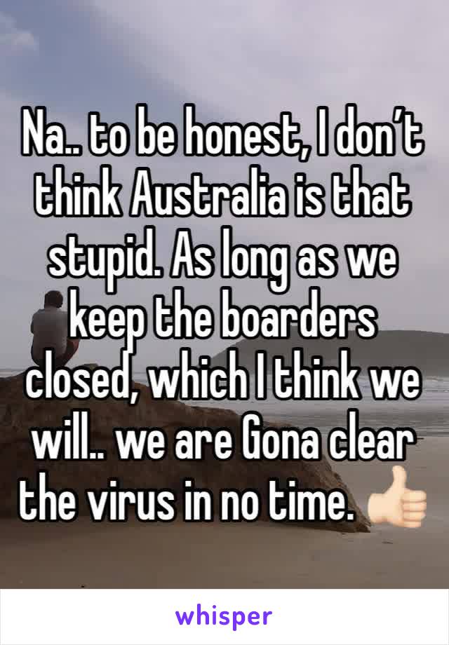 Na.. to be honest, I don’t think Australia is that stupid. As long as we keep the boarders closed, which I think we will.. we are Gona clear the virus in no time. 👍🏻