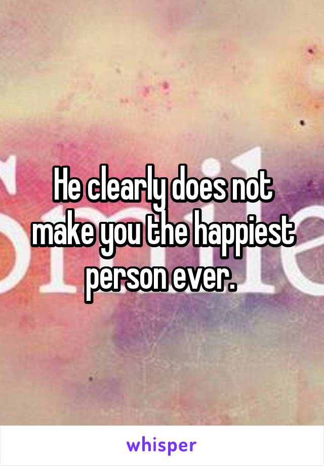 He clearly does not make you the happiest person ever. 