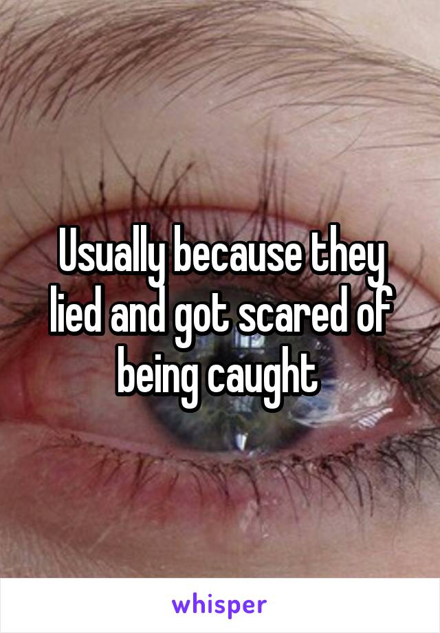 Usually because they lied and got scared of being caught 