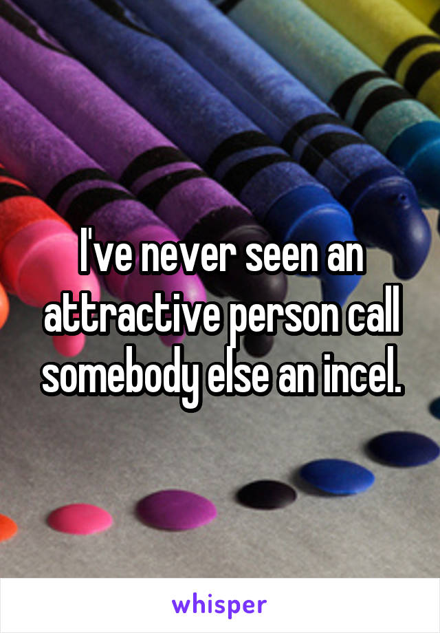 I've never seen an attractive person call somebody else an incel.