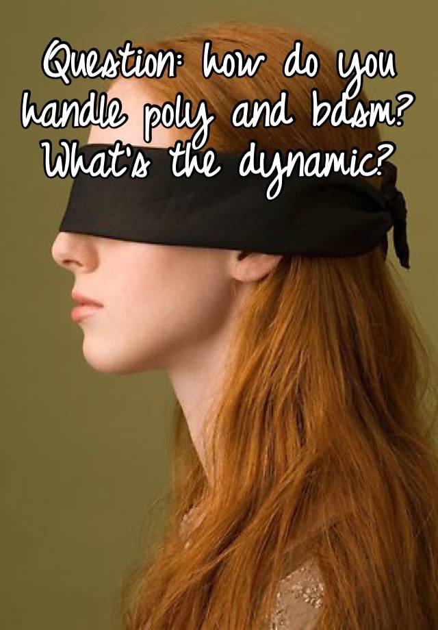 Question: how do you handle poly and bdsm? What’s the dynamic? 