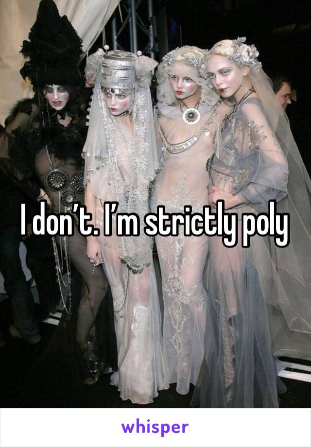 I don’t. I’m strictly poly 