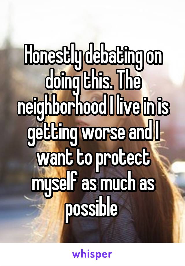 Honestly debating on doing this. The neighborhood I live in is getting worse and I want to protect myself as much as possible 