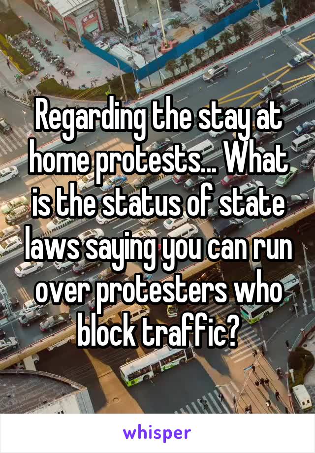 Regarding the stay at home protests... What is the status of state laws saying you can run over protesters who block traffic?