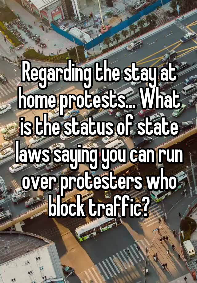 Regarding the stay at home protests... What is the status of state laws saying you can run over protesters who block traffic?