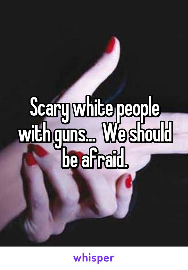 Scary white people with guns...  We should be afraid.