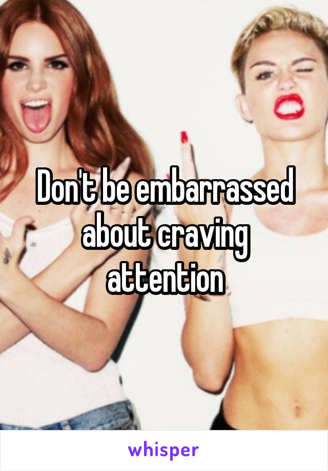 Don't be embarrassed about craving attention