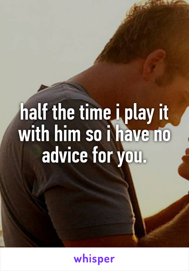 half the time i play it with him so i have no advice for you.