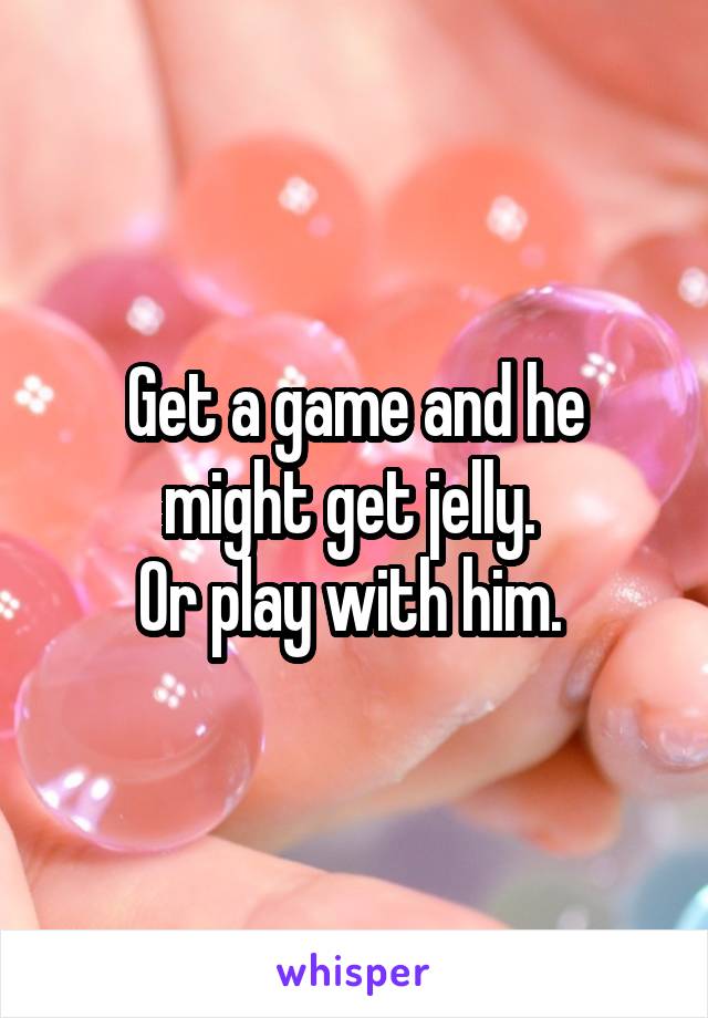 Get a game and he might get jelly. 
Or play with him. 