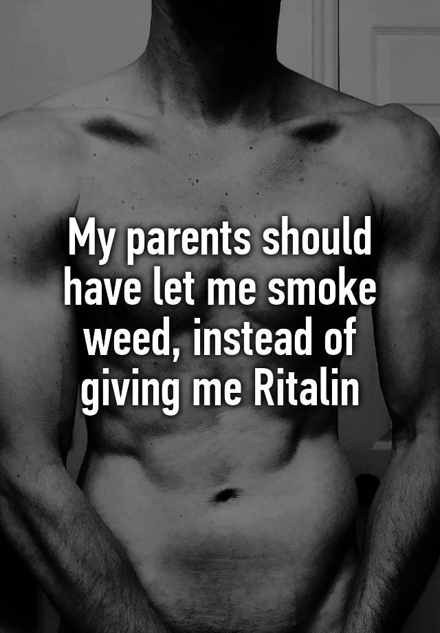 My parents should have let me smoke weed, instead of giving me Ritalin