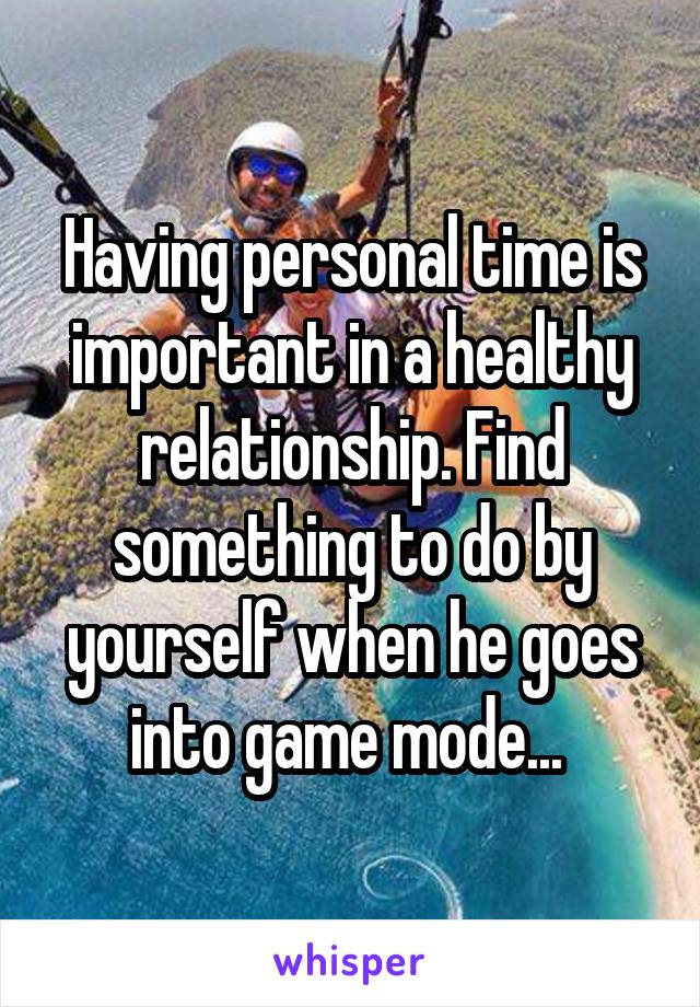 Having personal time is important in a healthy relationship. Find something to do by yourself when he goes into game mode... 