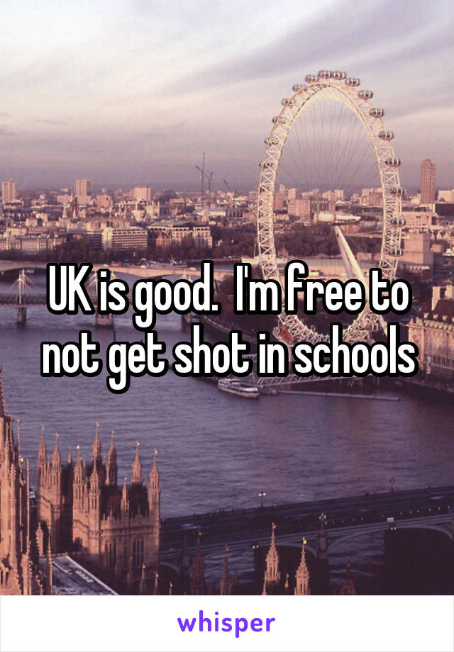 UK is good.  I'm free to not get shot in schools